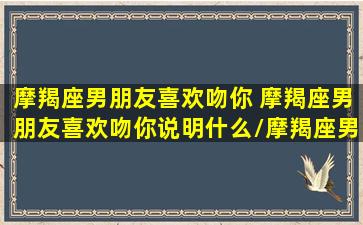 摩羯座男朋友喜欢吻你 摩羯座男朋友喜欢吻你说明什么/摩羯座男朋友喜欢吻你 摩羯座男朋友喜欢吻你说明什么-我的网站